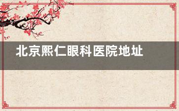 北京熙仁眼科医院地址在静淑东里10号院，乘车地铁15号线|公交311路、355路等多条线路可达！